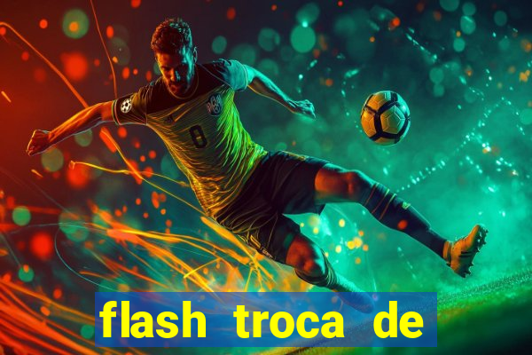 flash troca de corpo parte 2